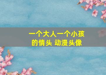 一个大人一个小孩的情头 动漫头像